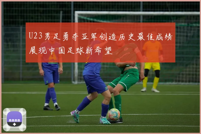 U23男足勇夺亚军创造历史最佳成绩展现中国足球新希望