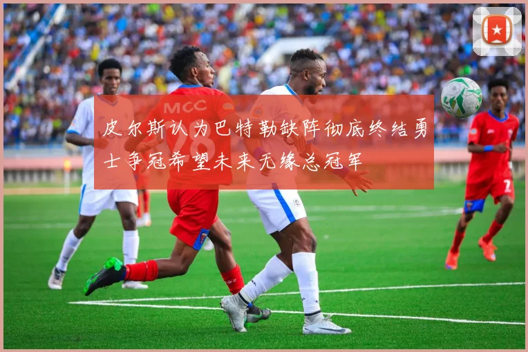 皮尔斯认为巴特勒缺阵彻底终结勇士争冠希望未来无缘总冠军