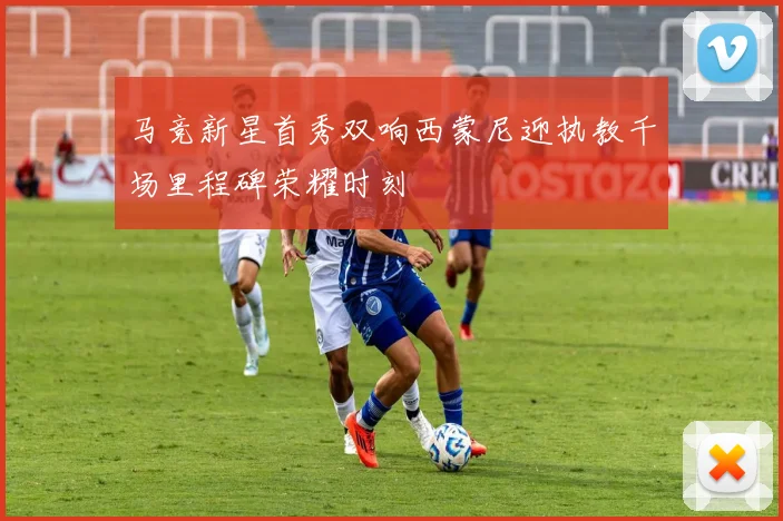 马竞新星首秀双响西蒙尼迎执教千场里程碑荣耀时刻
