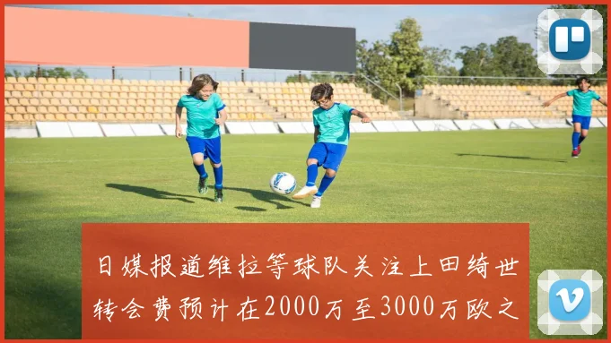 日媒报道维拉等球队关注上田绮世转会费预计在2000万至3000万欧之间