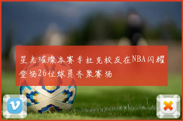 星光璀璨本赛季杜克校友在NBA闪耀登场26位球员齐聚赛场