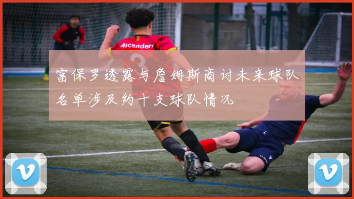 富保罗透露与詹姆斯商讨未来球队名单涉及约十支球队情况