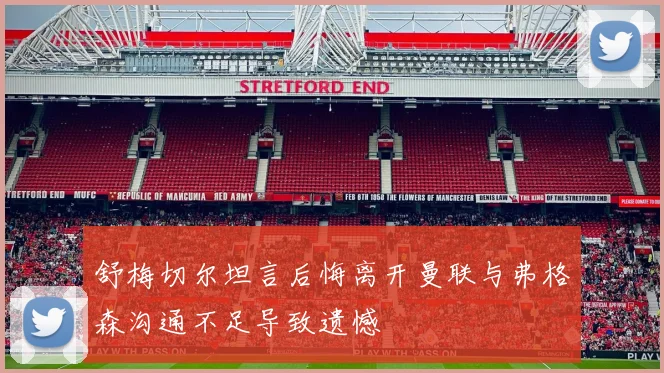 舒梅切尔坦言后悔离开曼联与弗格森沟通不足导致遗憾