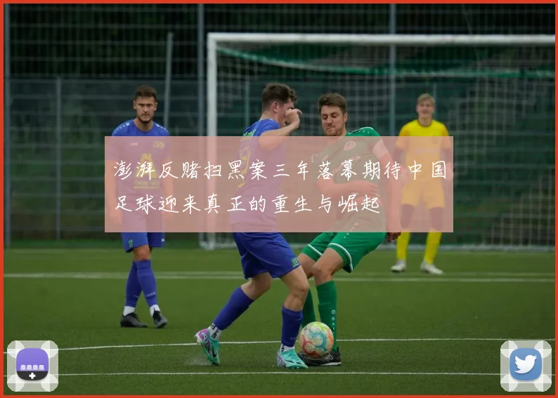 澎湃反赌扫黑案三年落幕期待中国足球迎来真正的重生与崛起