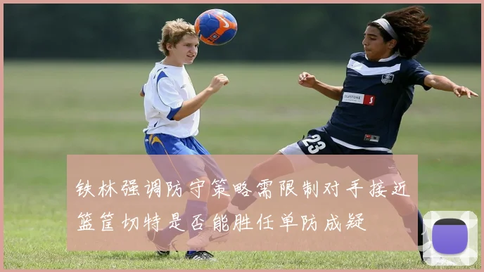 铁林强调防守策略需限制对手接近篮筐切特是否能胜任单防成疑