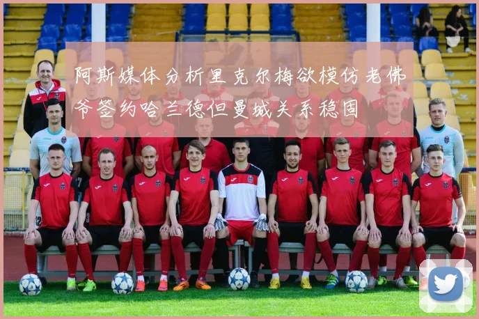 阿斯媒体分析里克尔梅欲模仿老佛爷签约哈兰德但曼城关系稳固