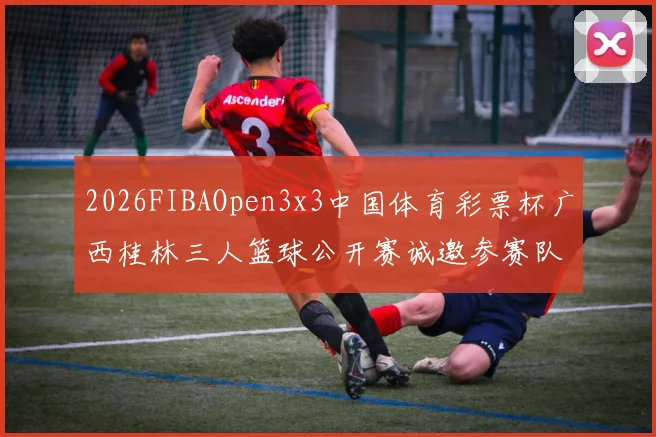 2026FIBAOpen3x3中国体育彩票杯广西桂林三人篮球公开赛诚邀参赛队伍报名