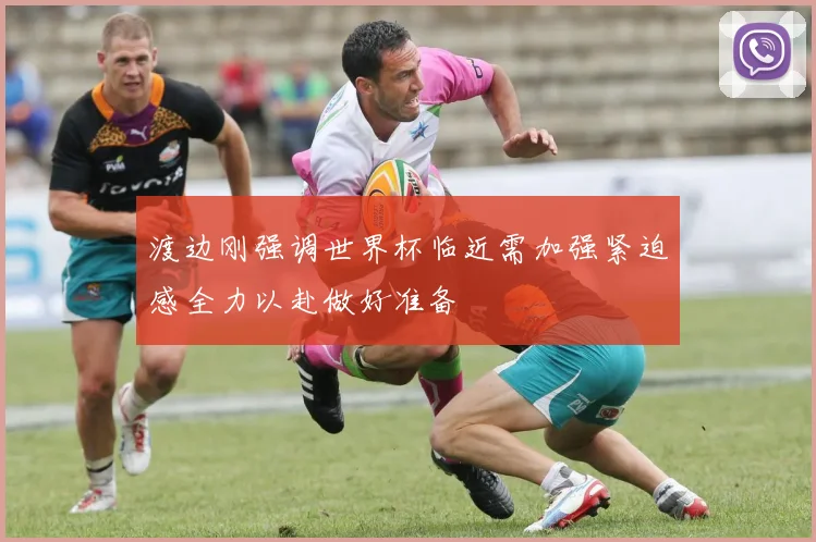 渡边刚强调世界杯临近需加强紧迫感全力以赴做好准备