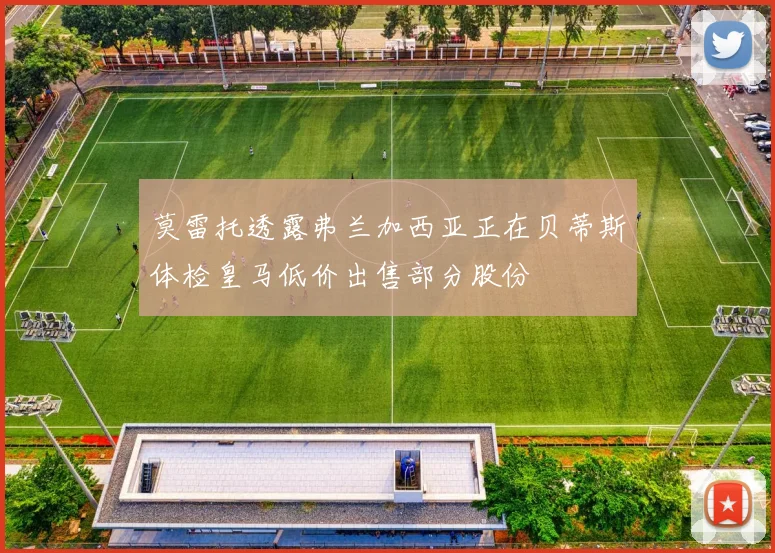 莫雷托透露弗兰加西亚正在贝蒂斯体检皇马低价出售部分股份