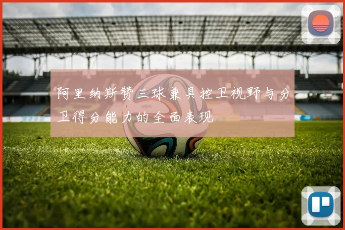 阿里纳斯赞三球兼具控卫视野与分卫得分能力的全面表现