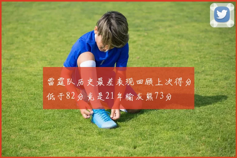雷霆队历史最差表现回顾上次得分低于82分竟是21年输灰熊73分